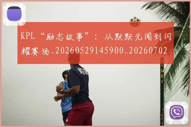 KPL“励志故事”：从默默无闻到闪耀赛场_20260529145900_20260702043858