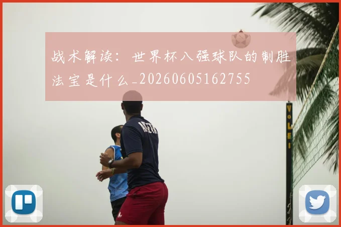 战术解读:世界杯八强球队的制胜法宝是什么_20260605162755