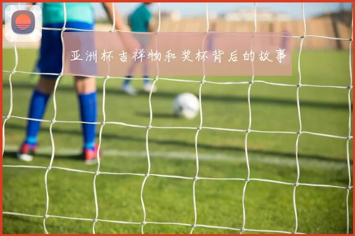 亚洲杯吉祥物和奖杯背后的故事